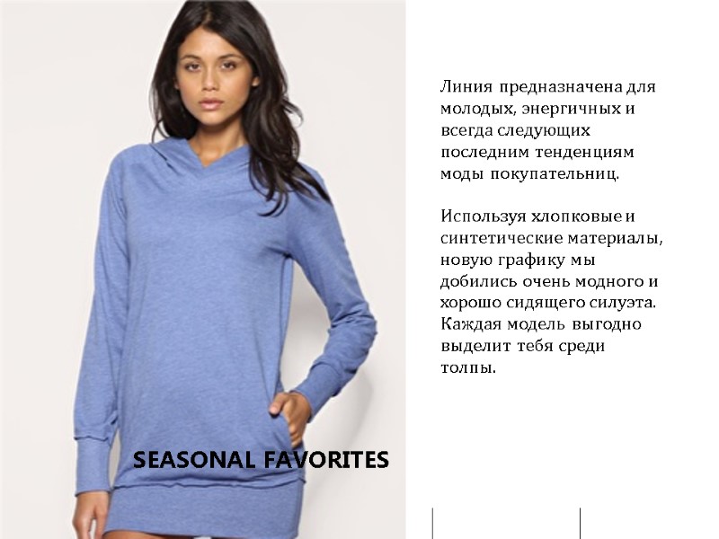 Линия предназначена для молодых, энергичных и всегда следующих последним тенденциям моды покупательниц.  Используя